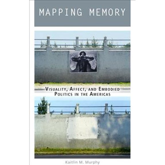 Mapping Memory : Visuality, Affect, and Embodied Politics in the Americas