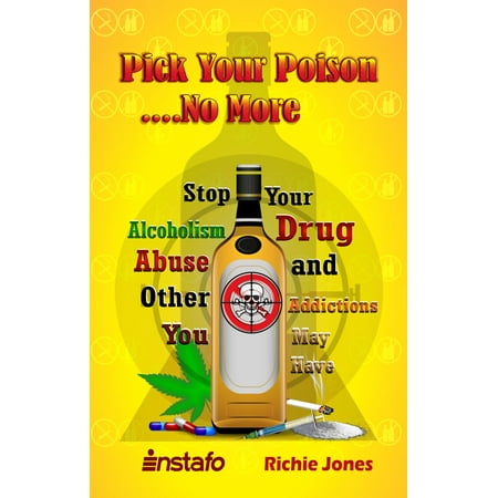 Pick Your Poison...No More: Stop Your Alcoholism, Drug Abuse and Other Addictions You May Have -