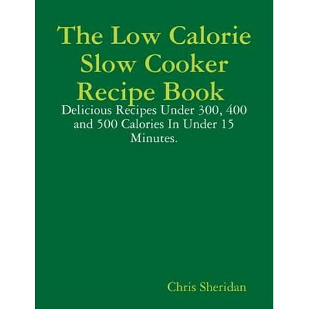 The Low Calorie Slow Cooker Recipe Book : Delicious Recipes Under 300, 400 and 500 Calories In Under 15 Minutes. - (Best Isup Under 500)