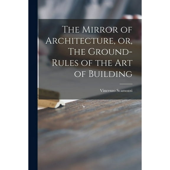 The Mirror of Architecture, or, The Ground-rules of the Art of Building (Paperback)