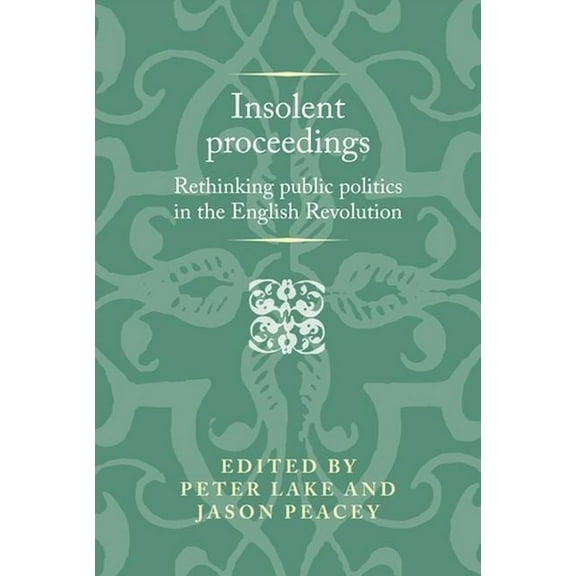 Politics, Culture and Society in Early M Insolent Proceedings: Rethinking Public Politics in the English Revolution, (Hardcover)