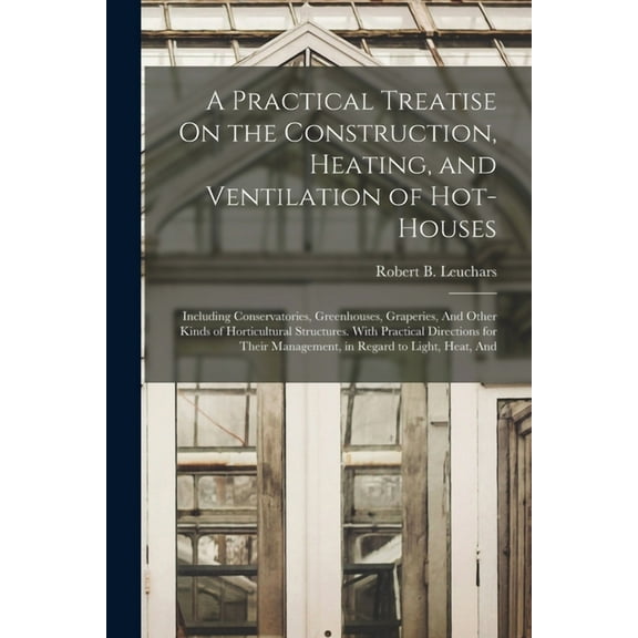 A Practical Treatise On the Construction, Heating, and Ventilation of Hot-Houses (Paperback)