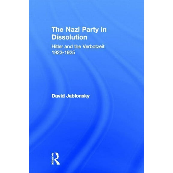 Cass Series on Politics and Military Aff The Nazi Party in Dissolution: Hitler and the Verbotzeit 1923-25, Book 2, (Hardcover)