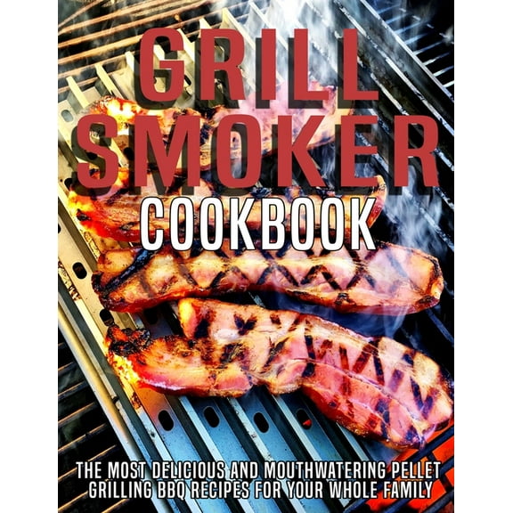 Grill Smoker Cookbook: The Most Delicious and Mouthwatering Pellet Grilling BBQ For Your Whole Family
