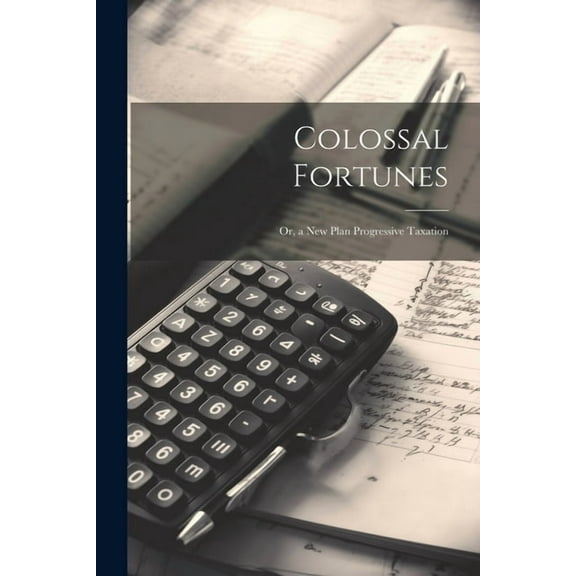 Colossal Fortunes : Or, a New Plan Progressive Taxation (Paperback)