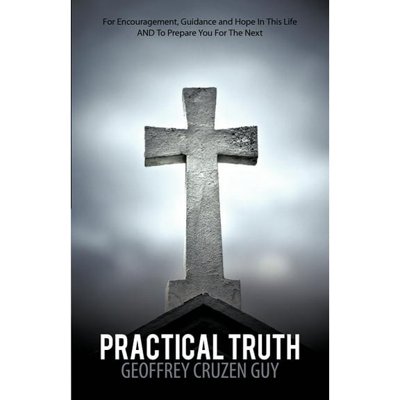 Practical Truth: For Encouragement, Guidance and Hope in This Life and to Prepare You for the Next (Paperback) by Geoffrey Cruzen Guy
