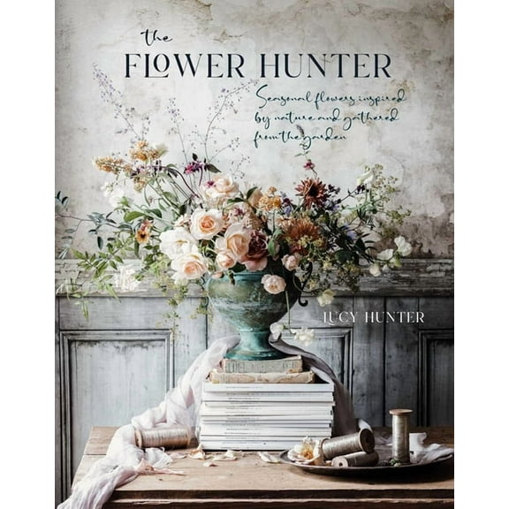 The Flower Hunter: Seasonal Flowers Inspired by Nature and Gathered from the Garden, (Hardcover)