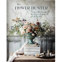 The Flower Hunter: Seasonal Flowers Inspired by Nature and Gathered from the Garden, (Hardcover)