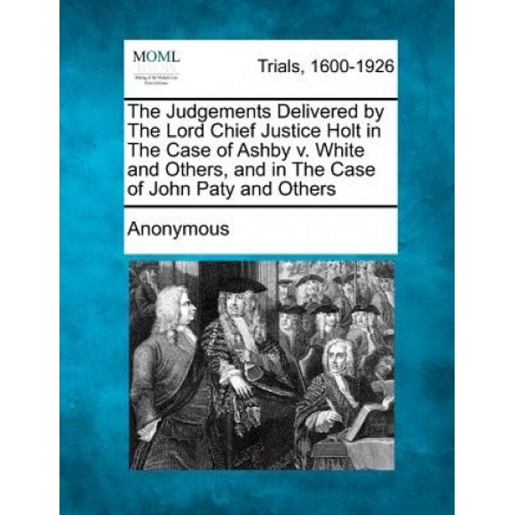 The Judgements Delivered by the Lord Chief Justice Holt in the Case of Ashby V. White and Others, and in the Case of John Paty and Others