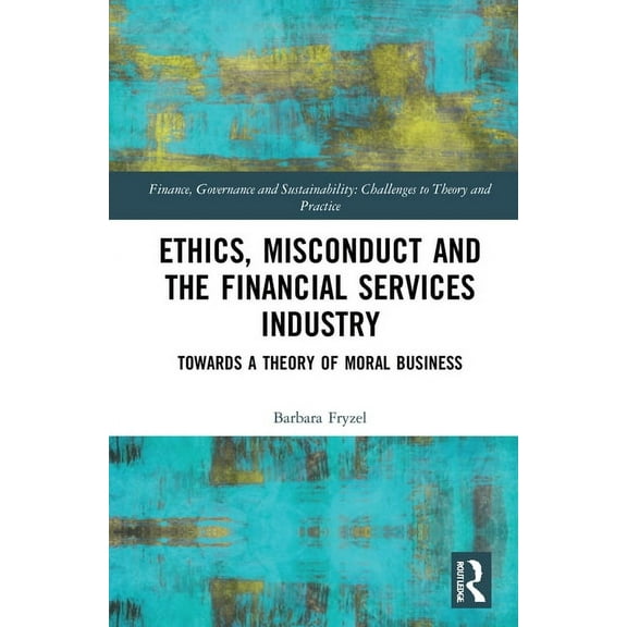 Finance, Governance and Sustainability Ethics, Misconduct and the Financial Services Industry: Towards a Theory of Moral Business, (Hardcover)