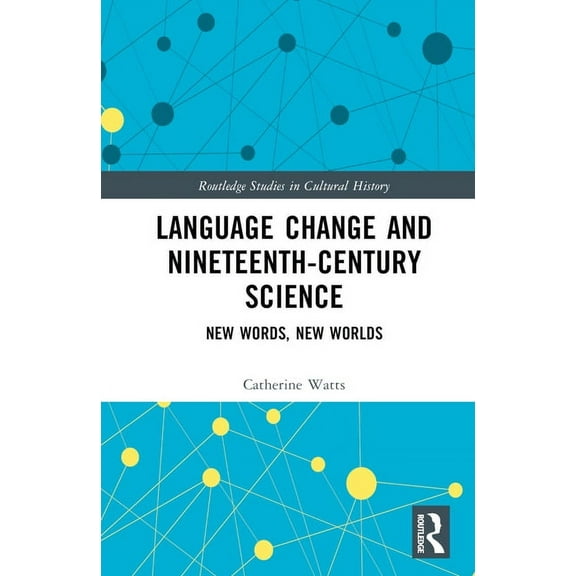 Routledge Studies in Cultural History Language Change and Nineteenth-Century Science: New Words, New Worlds, (Hardcover)