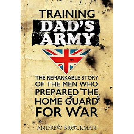 Training Dad S Army: The Remarkable Story of the Men Who Prepared the Home Guard for War