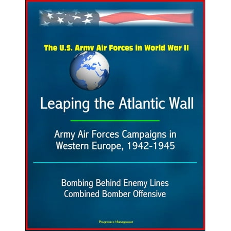 The U.S. Army Air Forces in World War II: Leaping the Atlantic Wall - Army Air Forces Campaigns in Western Europe, 1942-1945, Bombing Behind Enemy Lines, Combined Bomber Offensive - (Best Offensive Line Coaches)