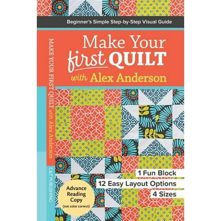 Make Your First Quilt with Alex Anderson : Beginner S Simple Step-By-Step Visual Guide 1 Fun Block, 12 Easy Layout Options, 4