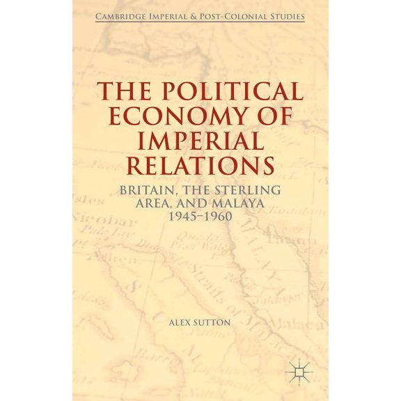 Cambridge Imperial and Post-Colonial Stu The Political Economy of Imperial Relations: Britain, the Sterling Area, and Malaya, 1945-1960, (Hardcover)
