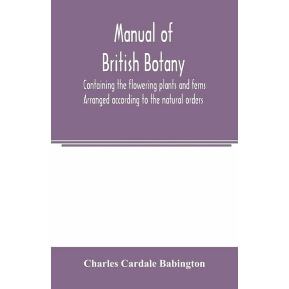 Manual of British botany, containing the flowering plants and ferns. Arranged according to the natural orders, (Paperback)