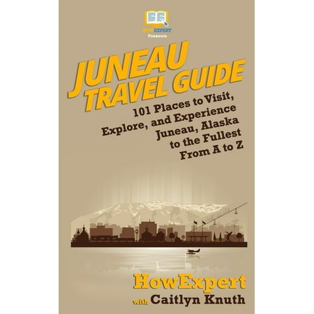 Juneau Travel Guide: 101 Places to Visit, Explore, and Experience Juneau, Alaska to the Fullest From A to Z (Best Places In Alaska)