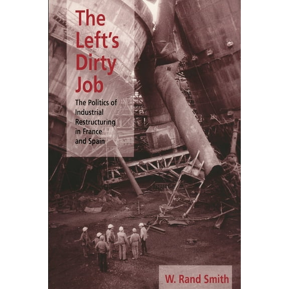 Pitt Series in Policy and Institutional The Left's Dirty Job: The Politics of Industrial Restructuring in France and Spain, (Paperback)