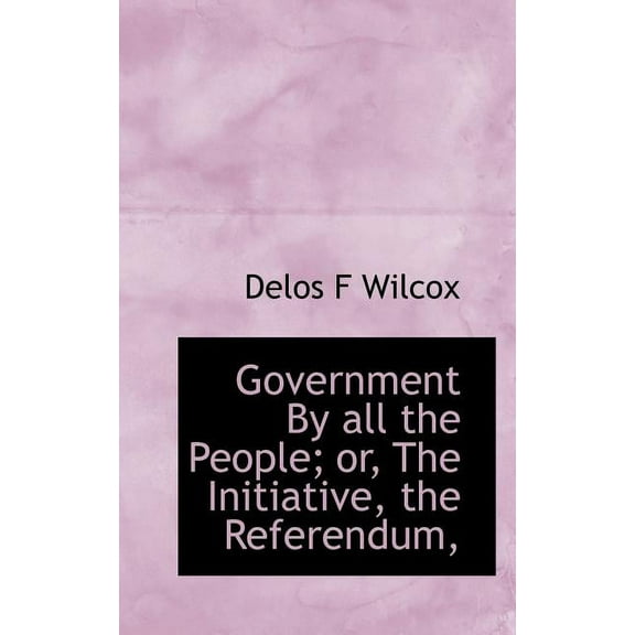 Government by All the People; Or, the Initiative, the Referendum, (Paperback)