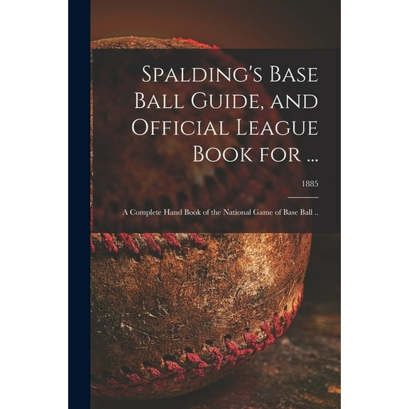 Spalding's Base Ball Guide, and Official League Book for ... : a Complete Hand Book of the National Game of Base Ball ..; 1885 (Paperback)