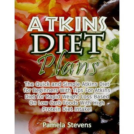 Atkins Diet Plans: The Quick and Simple Atkins Diet for Beginners With Tips For Atkins Diet for Rapid Weight Loss Based On Low Carb Foods With High Protein Diet Intake! - (Best Tips For Rapid Weight Loss)