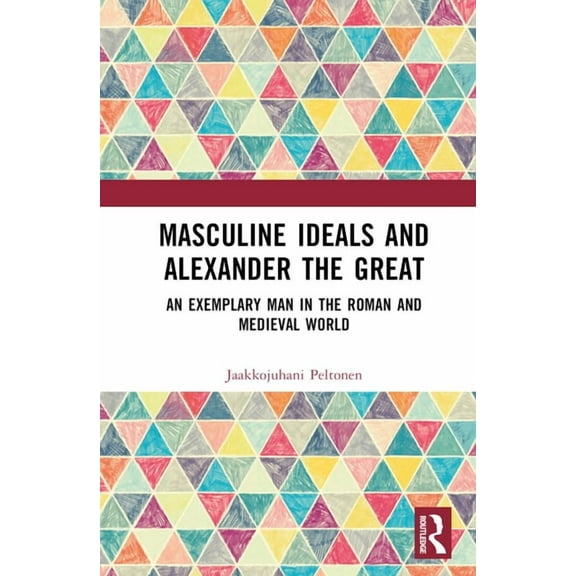 Masculine Ideals and Alexander the Great: An Exemplary Man in the Roman and Medieval World, (Hardcover)