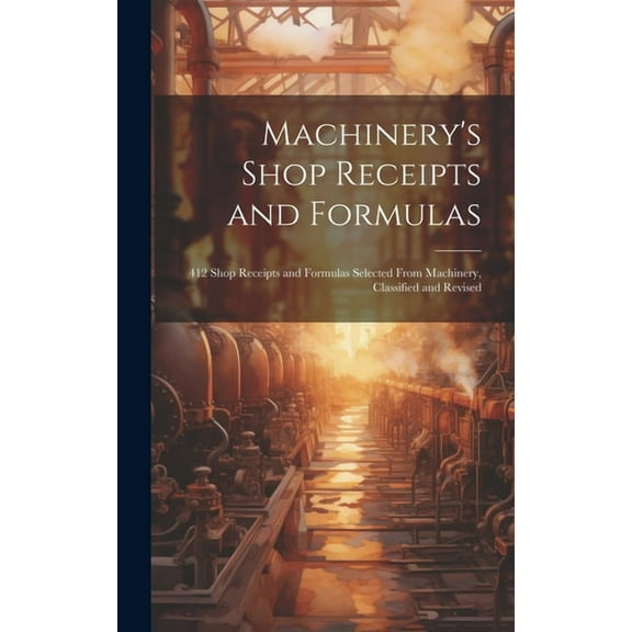 Machinery's Shop Receipts and Formulas: 412 Shop Receipts and Formulas Selected From Machinery, Classified and Revised, (Hardcover)