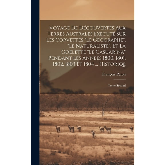 Voyage De Découvertes Aux Terres Australes Exécuté Sur Les Corvettes "Le Géographe", "Le Naturaliste", Et La Goëlette "Le Casuarina" Pendant Les Années 1800, 1801, 1802, 1803 Et 1804 ... Historiqe : Tome Second (Hardcover)