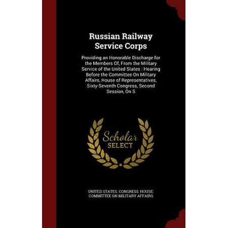 Russian Railway Service Corps : Providing an Honorable Discharge for the Members Of, from the Military Service of the United States: Hearing Before the Committee on Military Affairs, House of Representatives, Sixty-Seventh Congress, Second Session, on (Best House Of Representatives Members)