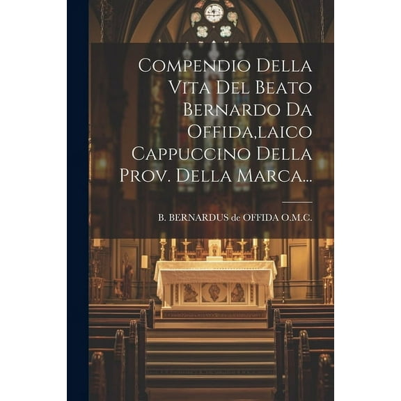 Compendio Della Vita Del Beato Bernardo Da Offida, laico Cappuccino Della Prov. Della Marca... (Paperback)