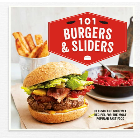 101 Burgers & Sliders : Classic and gourmet recipes for the most popular fast