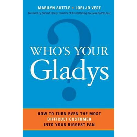 Who's Your Gladys?: How to Turn Even the Most Difficult Customer into Your Biggest Fan