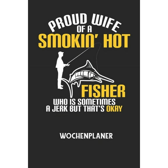 PROUD WIFE OF A SMOKIN' HOT FISHER WHO IS SOMETIMES A JERK BUT THAT'S OKAY - Wochenplaner: Klassischer Planer fÃ¼r deine , (Paperback)