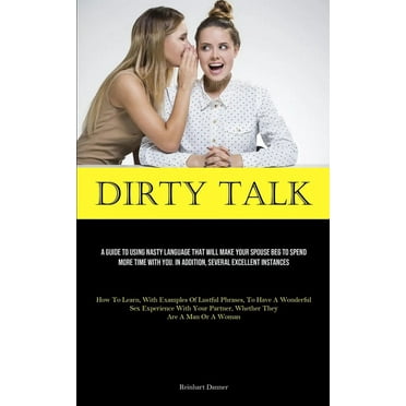 Dirty Talk: A Guide To Using Nasty Language That Will Make Your Spouse Beg To Spend More Time With You. In Addition, Several Excellent Instances (How To Learn, With Examples Of Lustful Phrases, To Hav