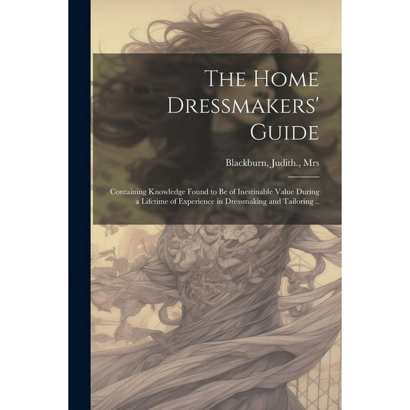 The Home Dressmakers' Guide; Containing Knowledge Found to Be of Inestinable Value During a Lifetime of Experience in Dressmaking and Tailoring .. (Paperback)