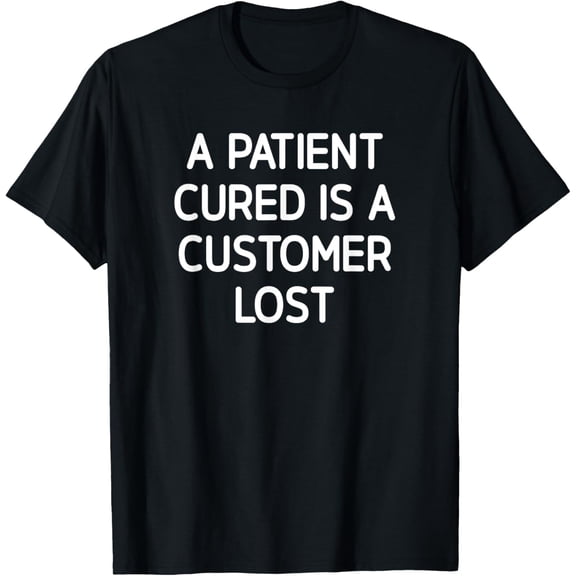 Exquisite and comfortable-A Patient Cured Is A Customer Lost, Funny, Jokes, T-Shirt