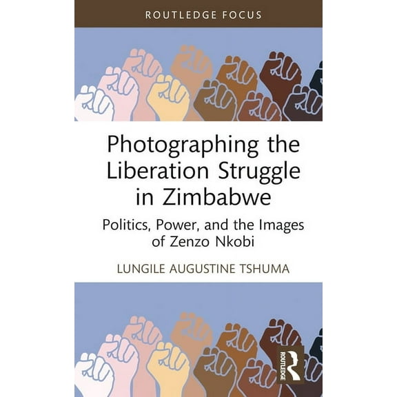 Routledge Studies in the Modern History  Photographing the Liberation Struggle in Zimbabwe: Politics, Power, and the Images of Zenzo Nkobi, (Hardcover)