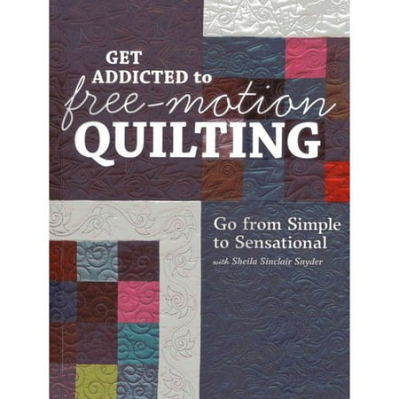 Get Addicted to Free-Motion Quilting: Go from Simple to Sensational With Sheila Sinclair Snyder