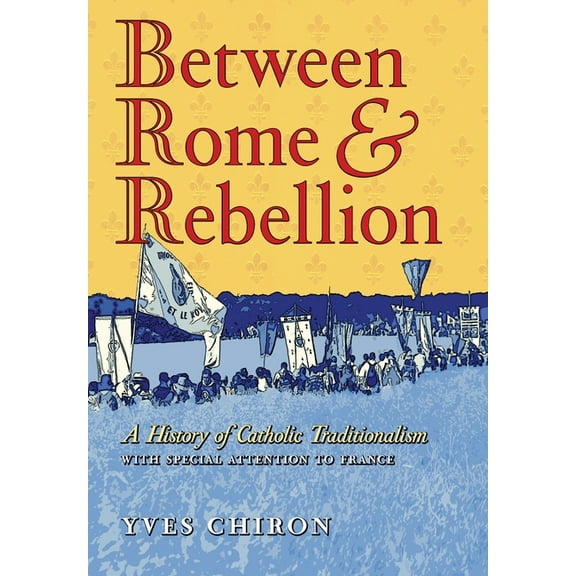 Between Rome and Rebellion: A History of Catholic Traditionalism with Special Attention to France, (Hardcover)