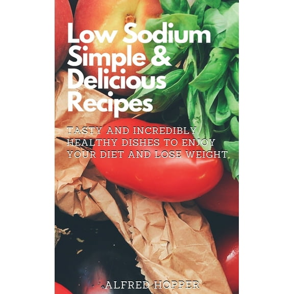 Low Sodium Simple & Delicious Recipes: Tasty and Incredibly Healthy Dishes to Enjoy Your Diet and Lose Weight, (Hardcover)