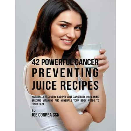 42 Powerful Cancer Preventing Juice Recipes: Naturally Recovery and Prevent Cancer By Increasing Specific Vitamins and Minerals Your Body Needs to Fight Back - (Best Vitamins And Minerals To Increase Testosterone)