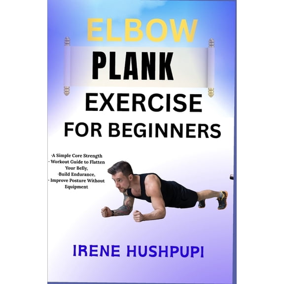 Elbow Plank Exercise for Beginners: -A Simple Core Strength -Workout Guide to Flatten Your Belly, -Build Endurance, -Imp, (Paperback)
