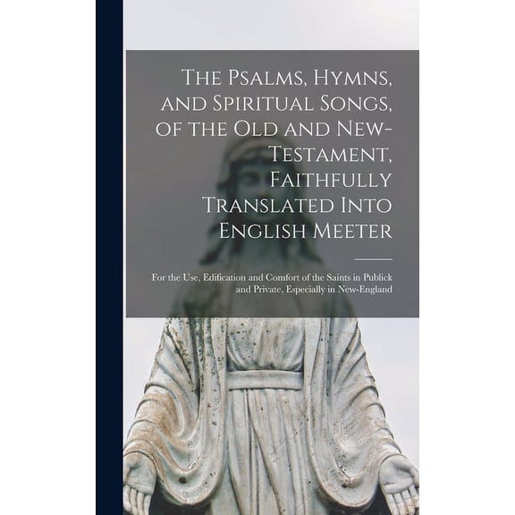 The Psalms, Hymns, and Spiritual Songs, of the Old and New-Testament, Faithfully Translated Into English Meeter (Hardcover)