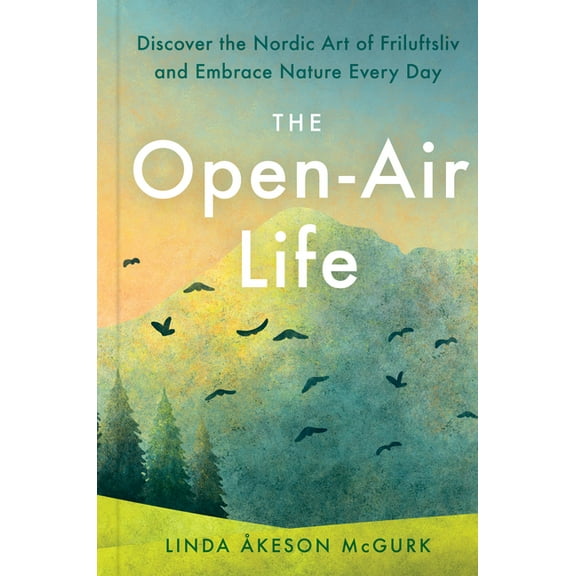 The Open-Air Life: Discover the Nordic Art of Friluftsliv and Embrace Nature Every Day, (Hardcover)