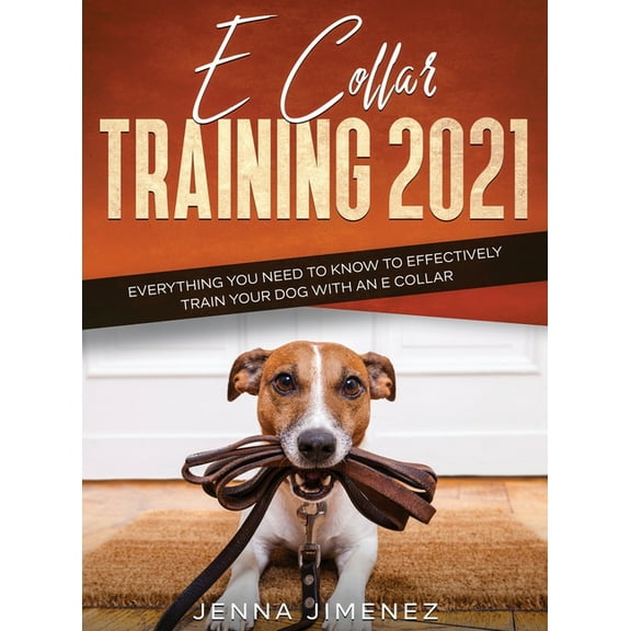 E Collar Training 2021: Everything You Need to Know to Effectively Train Your Dog with an E Collar: Everything You Need , (Hardcover)