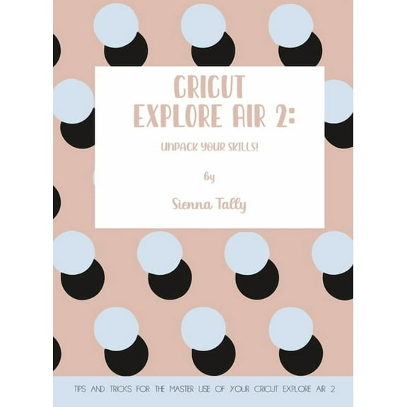 Cricut Explore Air 2: Unpack Your Skills! Tips and Tricks for the Master Use of Your Cricut Explore, (Hardcover)