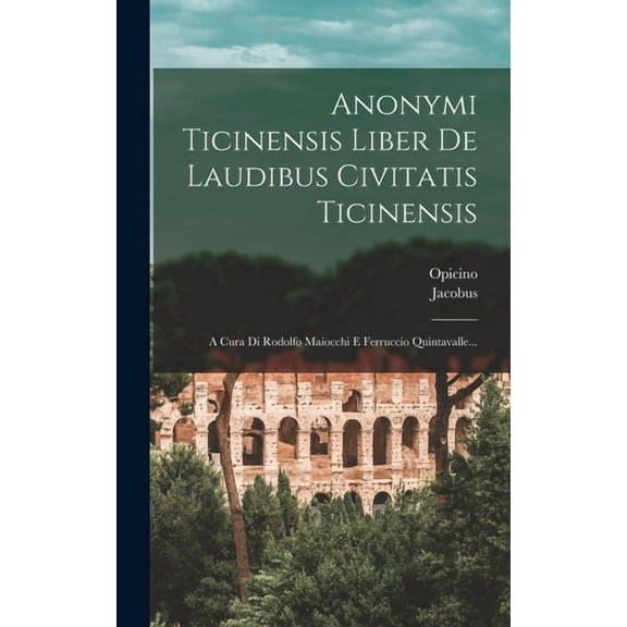 Anonymi Ticinensis Liber De Laudibus Civitatis Ticinensis : A Cura Di Rodolfo Maiocchi E Ferruccio Quintavalle... (Hardcover)