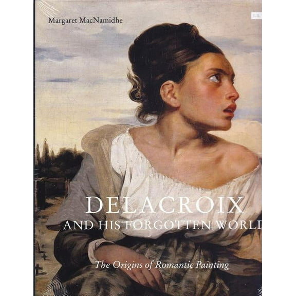 Delacroix and His Forgotten World : The Origins of Romantic Painting (Hardcover)