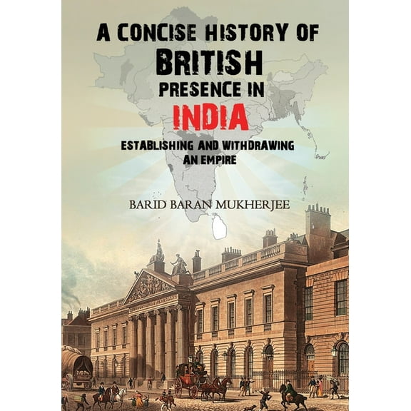 A Concise History of British Presence in India: Establishing and Withdrawing an Empire, (Paperback)