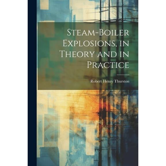 Steam-Boiler Explosions, in Theory and in Practice (Paperback)